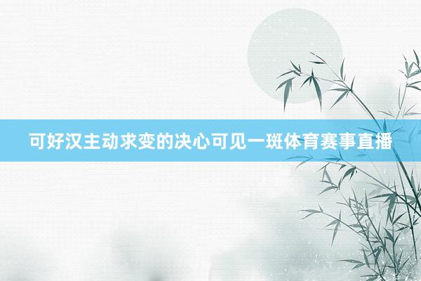 可好汉主动求变的决心可见一斑体育赛事直播