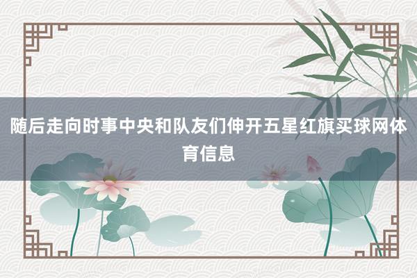 随后走向时事中央和队友们伸开五星红旗买球网体育信息