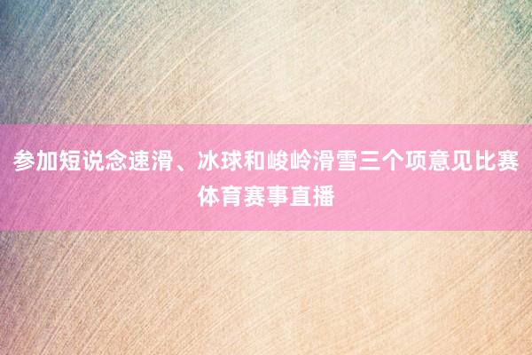 参加短说念速滑、冰球和峻岭滑雪三个项意见比赛体育赛事直播