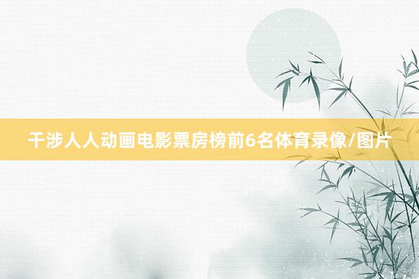 干涉人人动画电影票房榜前6名体育录像/图片