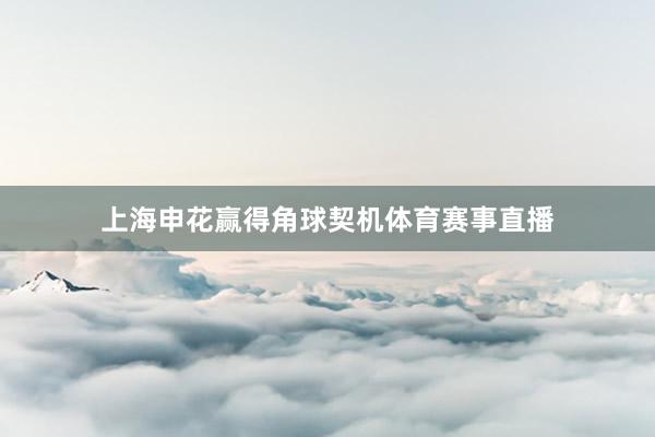 上海申花赢得角球契机体育赛事直播