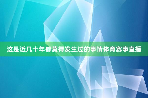这是近几十年都莫得发生过的事情体育赛事直播