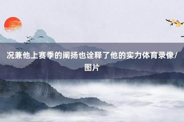 况兼他上赛季的阐扬也诠释了他的实力体育录像/图片