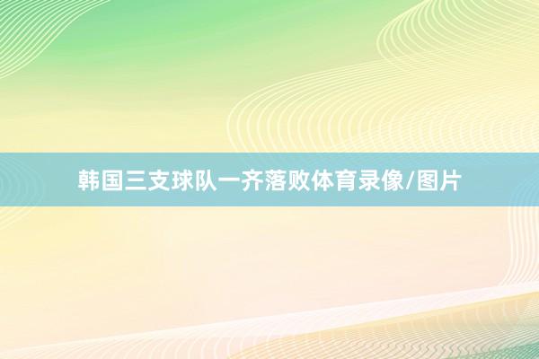 韩国三支球队一齐落败体育录像/图片