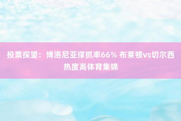 投票探望：博洛尼亚撑抓率66% 布莱顿vs切尔西热度高体育集锦