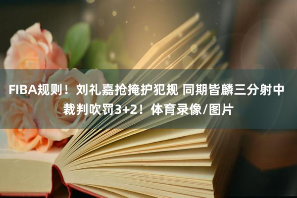 FIBA规则！刘礼嘉抢掩护犯规 同期皆麟三分射中 裁判吹罚3+2！体育录像/图片