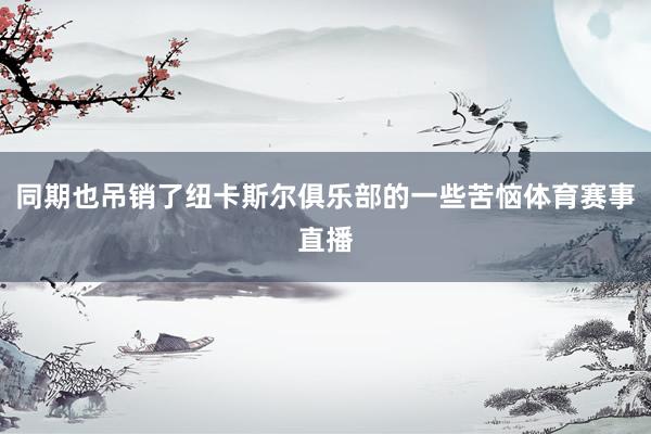 同期也吊销了纽卡斯尔俱乐部的一些苦恼体育赛事直播