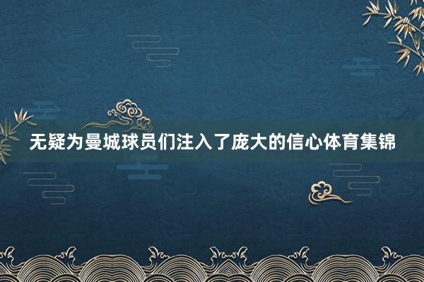 无疑为曼城球员们注入了庞大的信心体育集锦