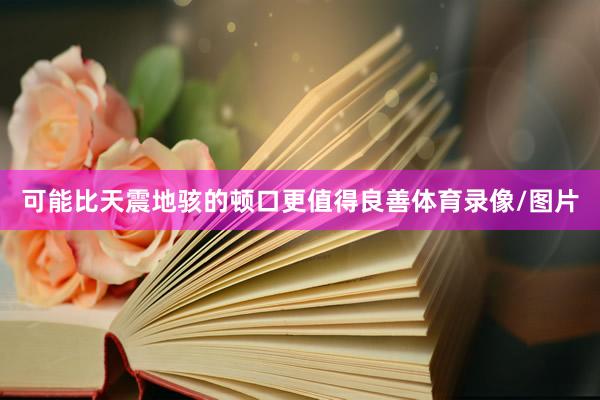 可能比天震地骇的顿口更值得良善体育录像/图片