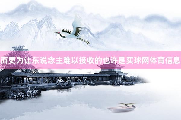 而更为让东说念主难以接收的也许是买球网体育信息