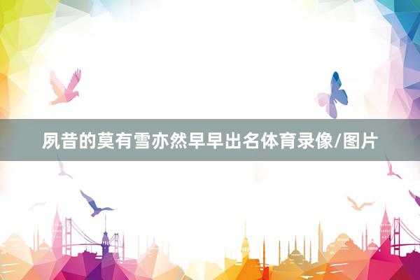 夙昔的莫有雪亦然早早出名体育录像/图片