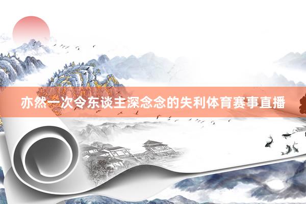 亦然一次令东谈主深念念的失利体育赛事直播