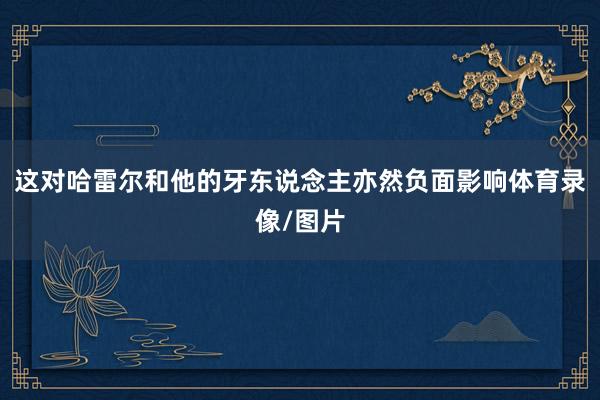 这对哈雷尔和他的牙东说念主亦然负面影响体育录像/图片