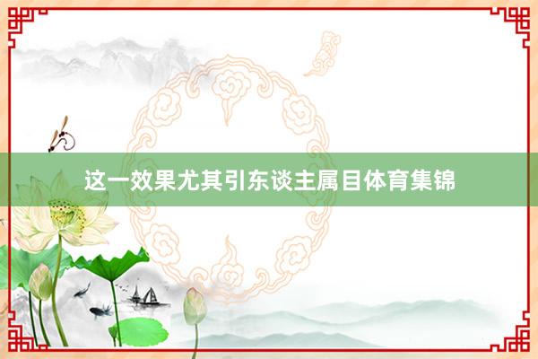 这一效果尤其引东谈主属目体育集锦
