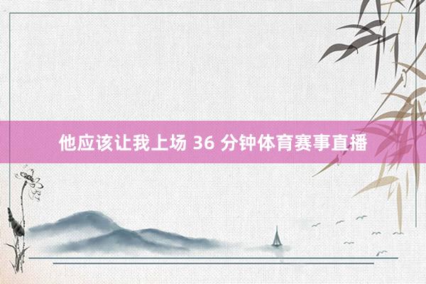 他应该让我上场 36 分钟体育赛事直播