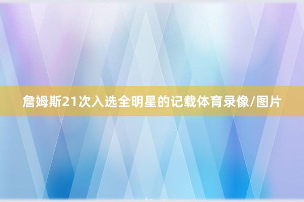 詹姆斯21次入选全明星的记载体育录像/图片