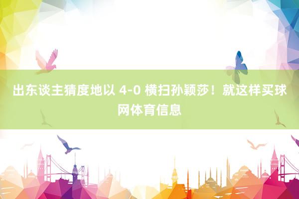 出东谈主猜度地以 4-0 横扫孙颖莎！就这样买球网体育信息