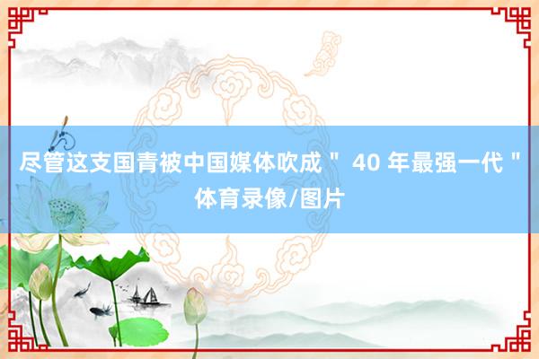尽管这支国青被中国媒体吹成＂ 40 年最强一代＂体育录像/图片