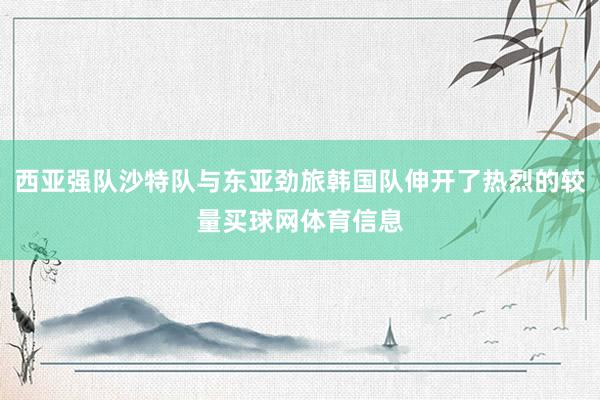 西亚强队沙特队与东亚劲旅韩国队伸开了热烈的较量买球网体育信息