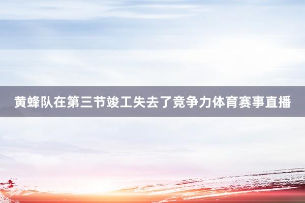 黄蜂队在第三节竣工失去了竞争力体育赛事直播