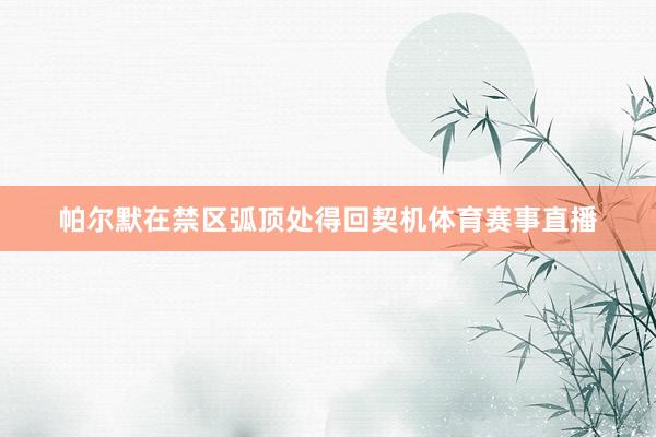 帕尔默在禁区弧顶处得回契机体育赛事直播