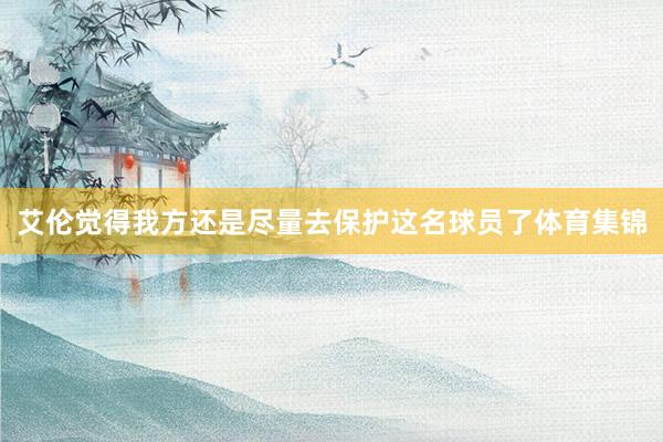 艾伦觉得我方还是尽量去保护这名球员了体育集锦