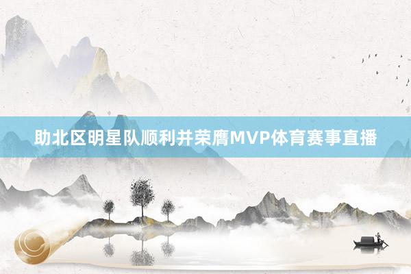 助北区明星队顺利并荣膺MVP体育赛事直播