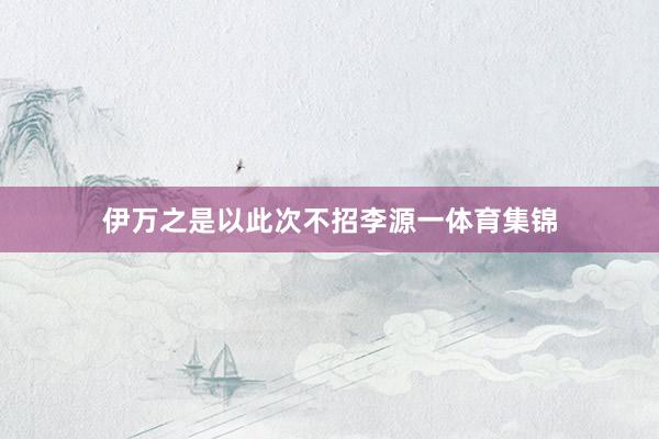 伊万之是以此次不招李源一体育集锦