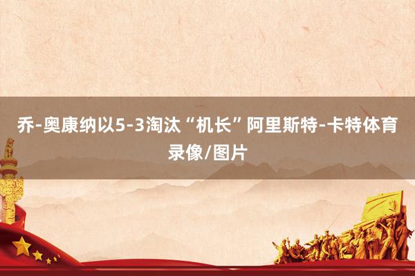 乔-奥康纳以5-3淘汰“机长”阿里斯特-卡特体育录像/图片