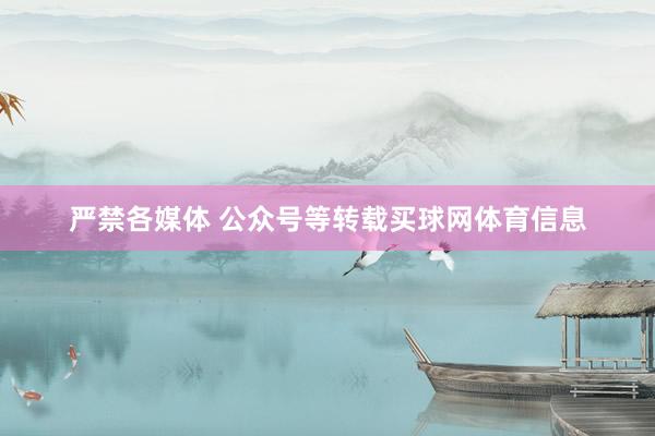 严禁各媒体 公众号等转载买球网体育信息