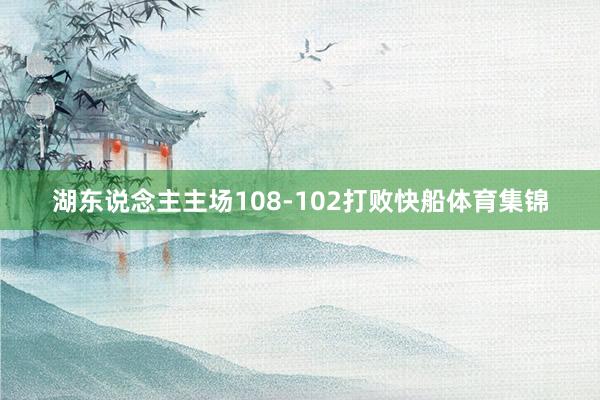 湖东说念主主场108-102打败快船体育集锦
