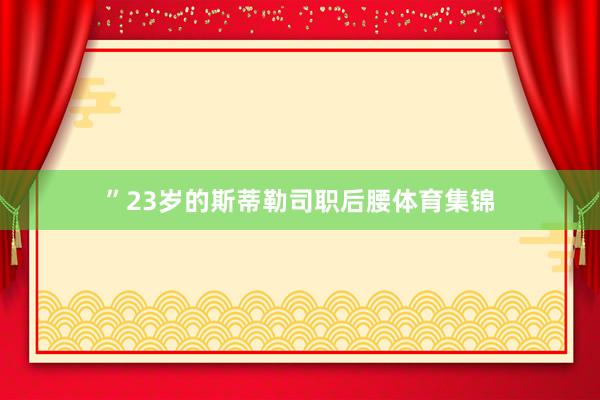 ”　　23岁的斯蒂勒司职后腰体育集锦