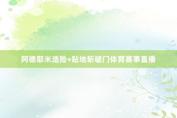 阿德耶米造险+贴地斩破门体育赛事直播