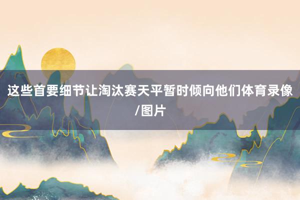 这些首要细节让淘汰赛天平暂时倾向他们体育录像/图片