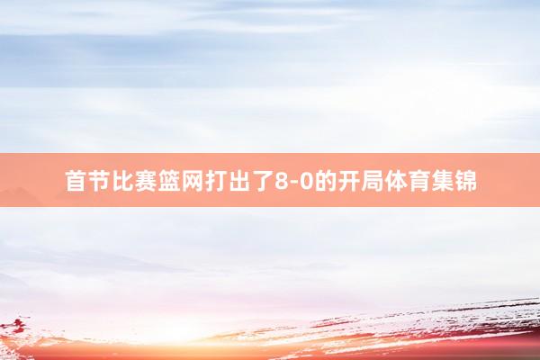 首节比赛篮网打出了8-0的开局体育集锦