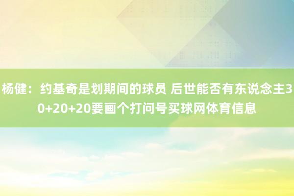 杨健：约基奇是划期间的球员 后世能否有东说念主30+20+20要画个打问号买球网体育信息