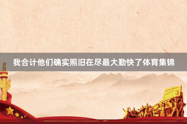 我合计他们确实照旧在尽最大勤快了体育集锦