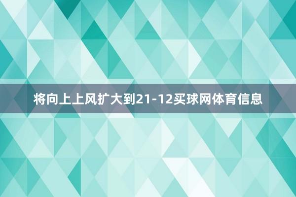将向上上风扩大到21-12买球网体育信息
