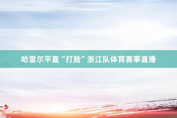 哈雷尔平直“打脸”浙江队体育赛事直播