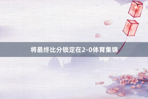将最终比分锁定在2-0体育集锦