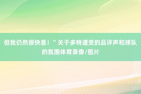 但我仍然很快意！”关于多特遭受的品评声和球队的氛围体育录像/图片