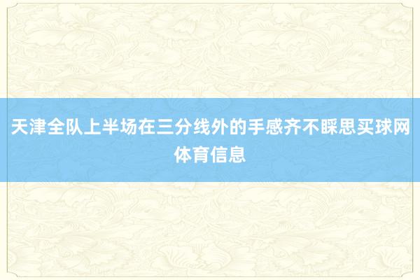 天津全队上半场在三分线外的手感齐不睬思买球网体育信息