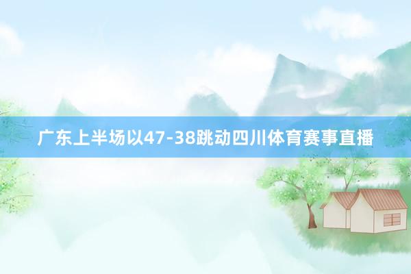 广东上半场以47-38跳动四川体育赛事直播