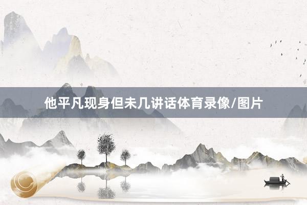 他平凡现身但未几讲话体育录像/图片