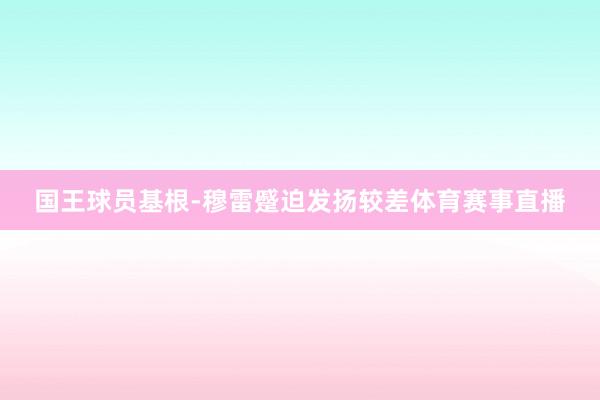 国王球员基根-穆雷蹙迫发扬较差体育赛事直播
