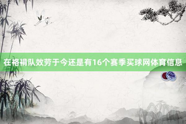在袼褙队效劳于今还是有16个赛季买球网体育信息