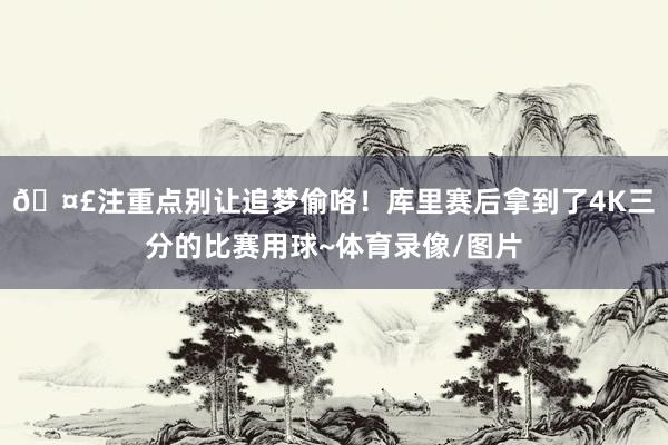 🤣注重点别让追梦偷咯！库里赛后拿到了4K三分的比赛用球~体育录像/图片