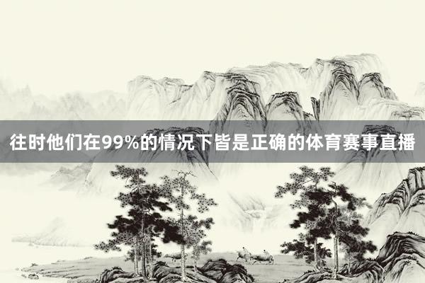 往时他们在99%的情况下皆是正确的体育赛事直播