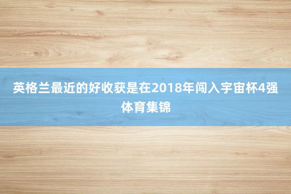 英格兰最近的好收获是在2018年闯入宇宙杯4强体育集锦