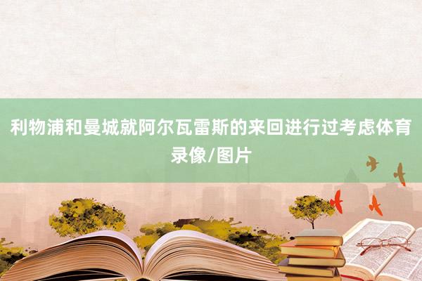 利物浦和曼城就阿尔瓦雷斯的来回进行过考虑体育录像/图片